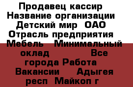 Продавец-кассир › Название организации ­ Детский мир, ОАО › Отрасль предприятия ­ Мебель › Минимальный оклад ­ 30 000 - Все города Работа » Вакансии   . Адыгея респ.,Майкоп г.